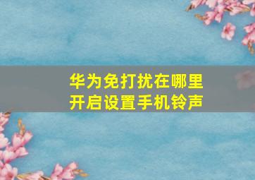 华为免打扰在哪里开启设置手机铃声