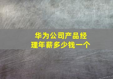 华为公司产品经理年薪多少钱一个