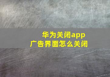 华为关闭app广告界面怎么关闭