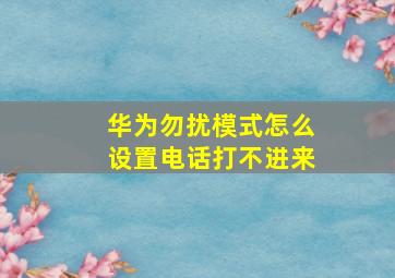 华为勿扰模式怎么设置电话打不进来