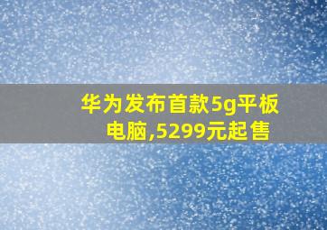 华为发布首款5g平板电脑,5299元起售