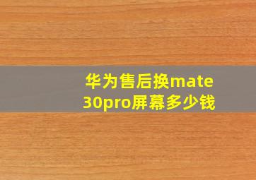 华为售后换mate30pro屏幕多少钱