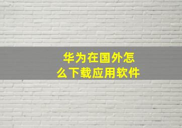 华为在国外怎么下载应用软件