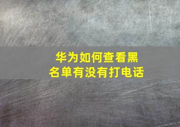 华为如何查看黑名单有没有打电话