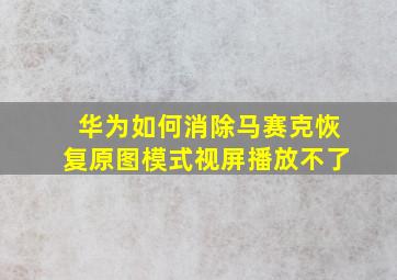 华为如何消除马赛克恢复原图模式视屏播放不了