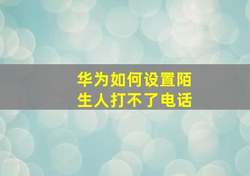 华为如何设置陌生人打不了电话