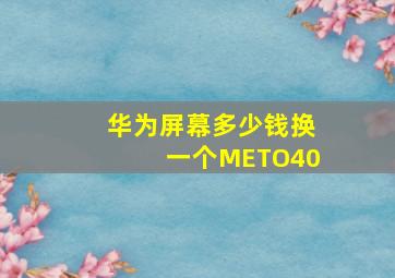 华为屏幕多少钱换一个METO40