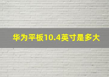 华为平板10.4英寸是多大