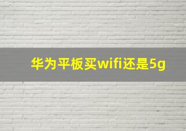 华为平板买wifi还是5g