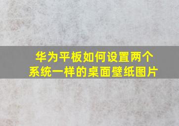 华为平板如何设置两个系统一样的桌面壁纸图片