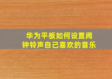 华为平板如何设置闹钟铃声自己喜欢的音乐