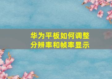 华为平板如何调整分辨率和帧率显示