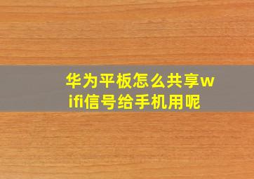 华为平板怎么共享wifi信号给手机用呢