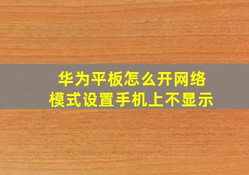 华为平板怎么开网络模式设置手机上不显示