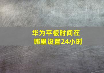 华为平板时间在哪里设置24小时