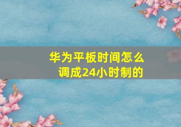 华为平板时间怎么调成24小时制的