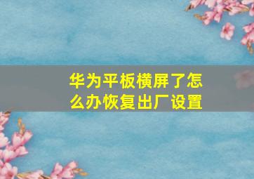 华为平板横屏了怎么办恢复出厂设置