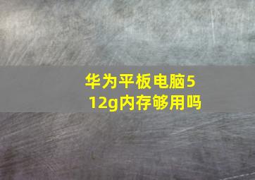 华为平板电脑512g内存够用吗