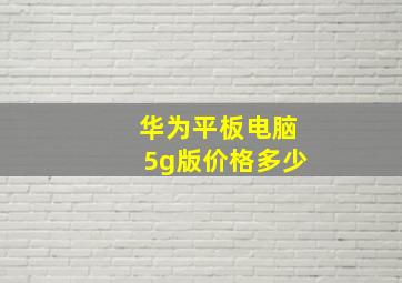 华为平板电脑5g版价格多少