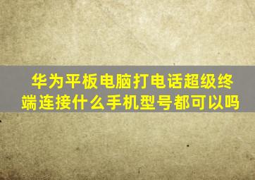 华为平板电脑打电话超级终端连接什么手机型号都可以吗