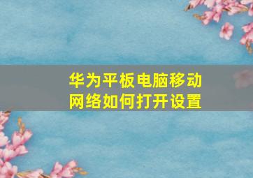 华为平板电脑移动网络如何打开设置