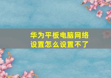 华为平板电脑网络设置怎么设置不了