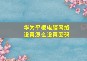 华为平板电脑网络设置怎么设置密码