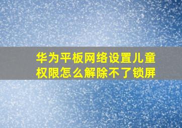 华为平板网络设置儿童权限怎么解除不了锁屏