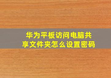 华为平板访问电脑共享文件夹怎么设置密码