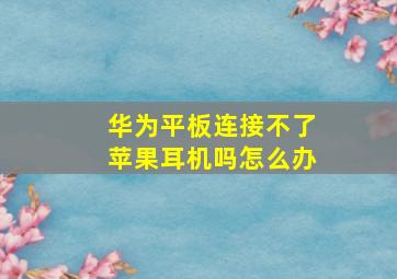 华为平板连接不了苹果耳机吗怎么办