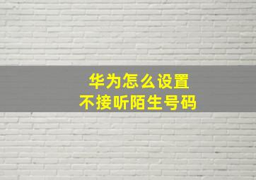 华为怎么设置不接听陌生号码