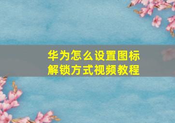 华为怎么设置图标解锁方式视频教程