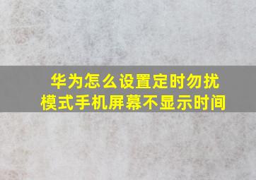 华为怎么设置定时勿扰模式手机屏幕不显示时间