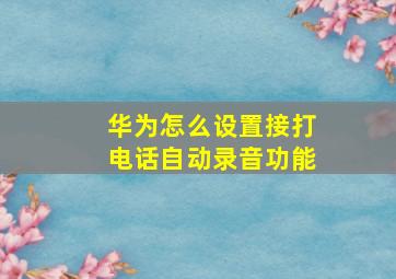 华为怎么设置接打电话自动录音功能