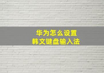 华为怎么设置韩文键盘输入法