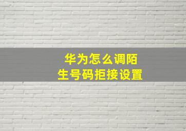 华为怎么调陌生号码拒接设置