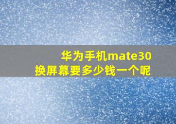 华为手机mate30换屏幕要多少钱一个呢