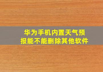 华为手机内置天气预报能不能删除其他软件