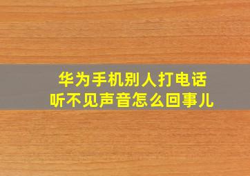 华为手机别人打电话听不见声音怎么回事儿