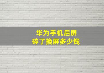 华为手机后屏碎了换屏多少钱