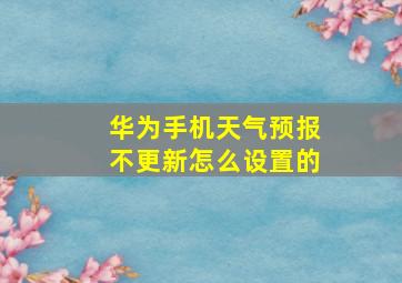 华为手机天气预报不更新怎么设置的