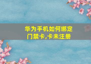 华为手机如何绑定门禁卡,卡未注册