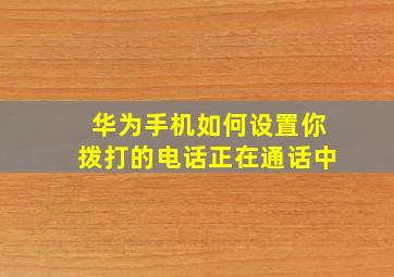 华为手机如何设置你拨打的电话正在通话中