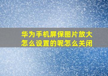 华为手机屏保图片放大怎么设置的呢怎么关闭