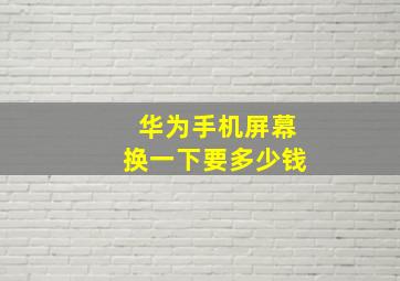 华为手机屏幕换一下要多少钱