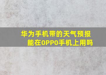 华为手机带的天气预报能在0PP0手机上用吗