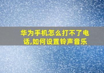 华为手机怎么打不了电话,如何设置铃声音乐