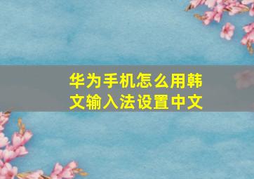 华为手机怎么用韩文输入法设置中文