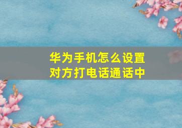 华为手机怎么设置对方打电话通话中