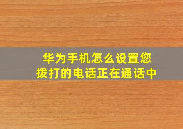 华为手机怎么设置您拨打的电话正在通话中